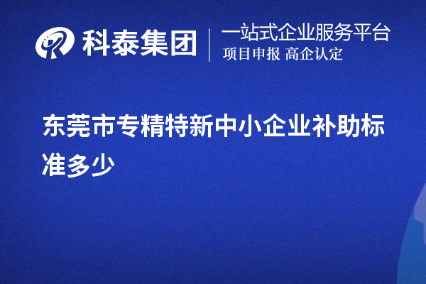東莞市<a href=http://www.6sjj.com/fuwu/zhuanjingtexin.html target=_blank class=infotextkey>專精特新中小企業(yè)</a>補(bǔ)助標(biāo)準(zhǔn)多少