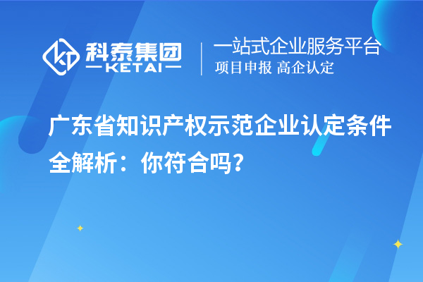 廣東省知識(shí)產(chǎn)權(quán)示范企業(yè)認(rèn)定條件全解析：你符合嗎？