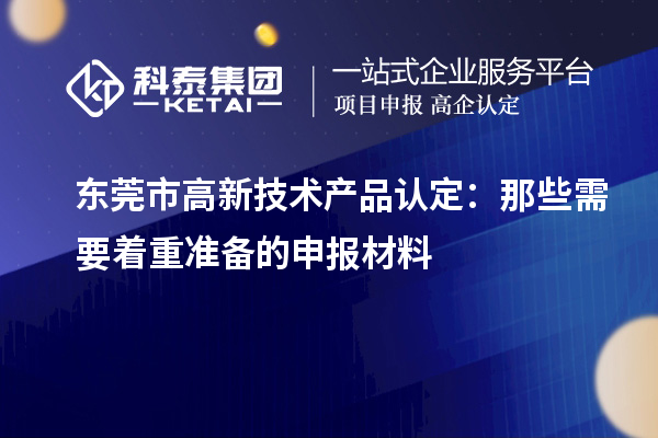 東莞市高新技術(shù)產(chǎn)品認定:那些需要著重準備的申報材料