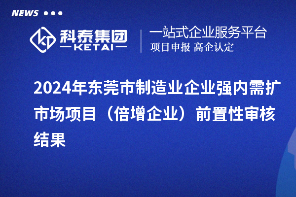 2024年東莞市制造業(yè)企業(yè)強(qiáng)內(nèi)需擴(kuò)市場項目(倍增企業(yè))前置性審核結(jié)果