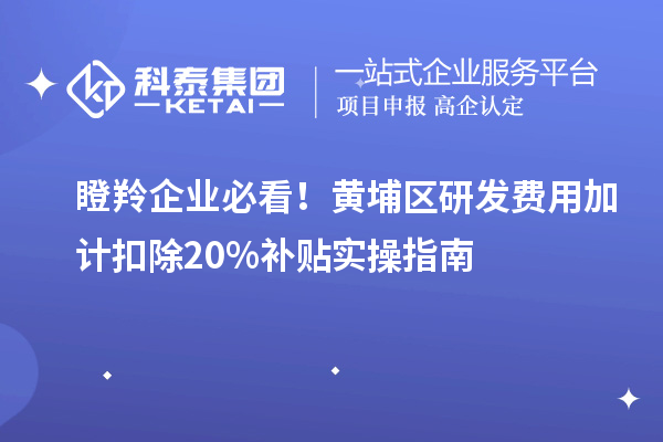 瞪羚企業(yè)必看！黃埔區(qū)研發(fā)費用加計扣除20%補貼實操指南