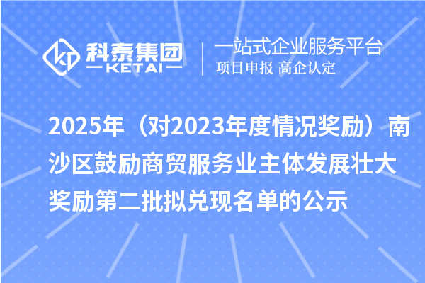 2025年（對(duì)2023年度情況獎(jiǎng)勵(lì)）南沙區(qū)鼓勵(lì)商貿(mào)服務(wù)業(yè)主體發(fā)展壯大獎(jiǎng)勵(lì)第二批擬兌現(xiàn)名單的公示