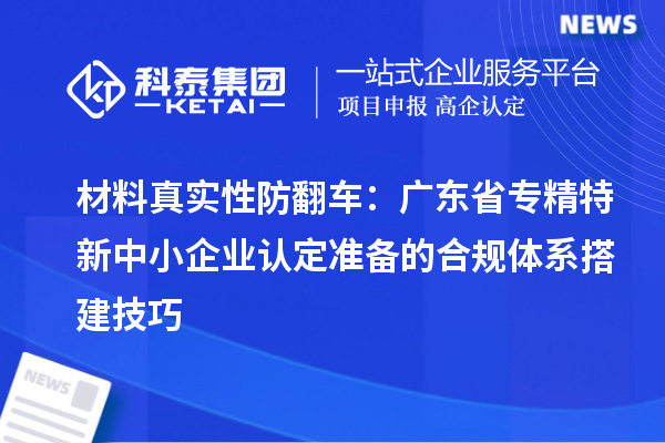 材料真實性防翻車：廣東省專精特新中小企業(yè)認(rèn)定準(zhǔn)備的合規(guī)體系搭建技巧