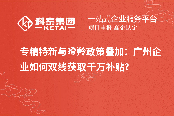 專精特新與瞪羚政策疊加：廣州企業(yè)如何雙線獲取千萬補貼？