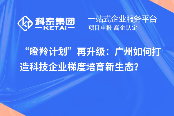 “瞪羚計劃”再升級：廣州如何打造科技企業(yè)梯度培育新生態(tài)？