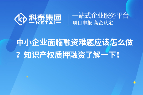 中小企業(yè)面臨融資難題應(yīng)該怎么做？知識(shí)產(chǎn)權(quán)質(zhì)押融資了解一下！