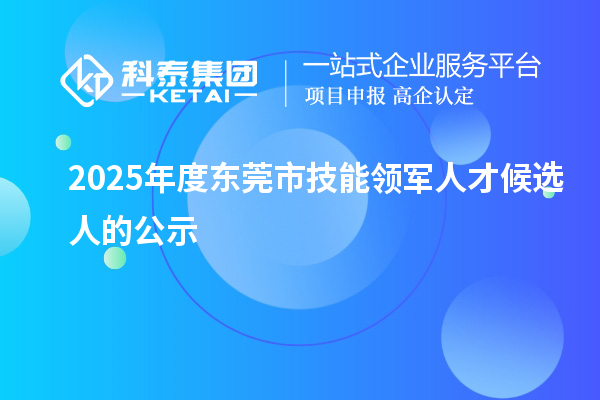 2025年度東莞市技能領(lǐng)軍人才候選人的公示