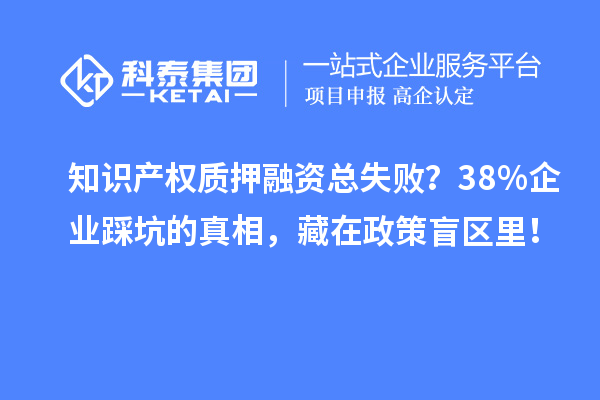 知識(shí)產(chǎn)權(quán)質(zhì)押融資總失?。?8%企業(yè)踩坑的真相，藏在政策盲區(qū)里！