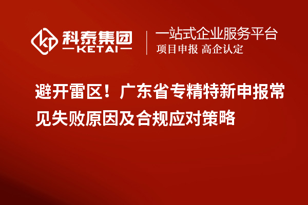避開雷區(qū)！廣東省專精特新申報(bào)常見失敗原因及合規(guī)應(yīng)對策略