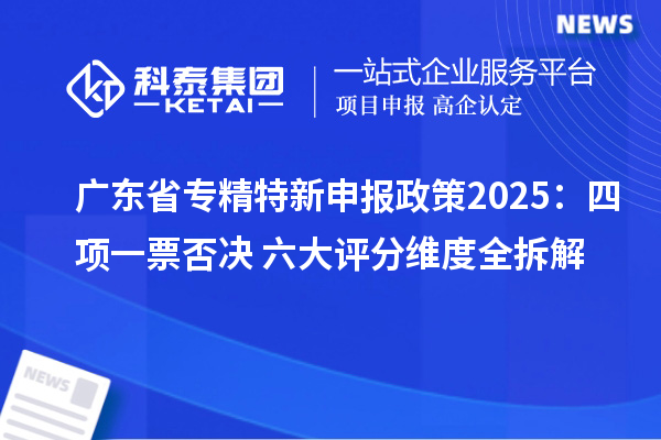 廣東省專精特新申報(bào)政策2025:四項(xiàng)一票否決+六大評(píng)分維度全拆解