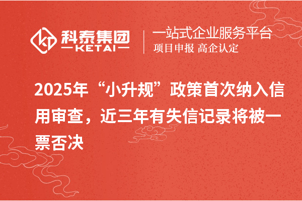 2025年“小升規(guī)”政策首次納入信用審查，近三年有失信記錄將被一票否決