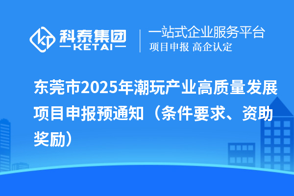 東莞市2025年潮玩產(chǎn)業(yè)高質(zhì)量發(fā)展<a href=http://www.6sjj.com/shenbao.html target=_blank class=infotextkey>項目申報</a>預通知（條件要求、資助獎勵）