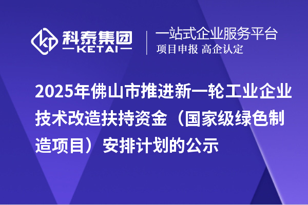 2025年佛山市推進(jìn)新一輪工業(yè)企業(yè)技術(shù)改造扶持資金(國家級綠色制造項(xiàng)目)安排計(jì)劃的公示