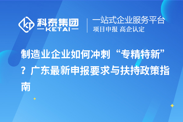 制造業(yè)企業(yè)如何沖刺“專精特新”？廣東最新申報要求與扶持政策指南