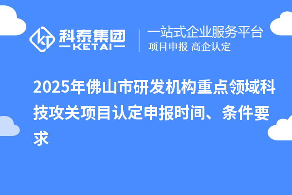 2025年佛山市研發(fā)機(jī)構(gòu)重點(diǎn)領(lǐng)域科技攻關(guān)項(xiàng)目認(rèn)定申報(bào)時間、條件要求