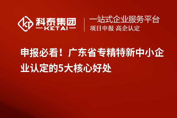 申報必看！廣東省專精特新中小企業(yè)認(rèn)定的5大核心好處