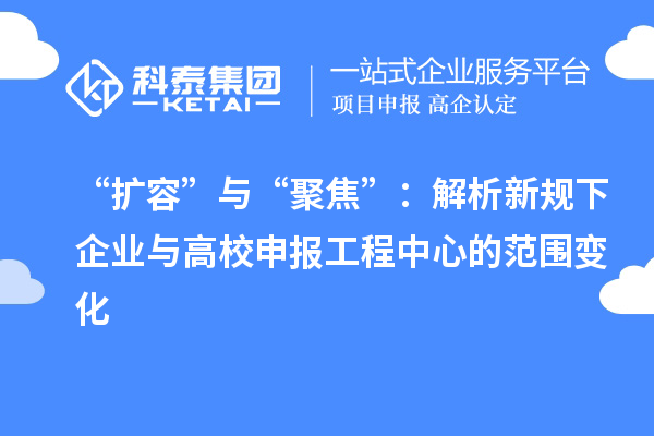 “擴容”與“聚焦”：解析新規(guī)下企業(yè)與高校申報工程中心的范圍變化