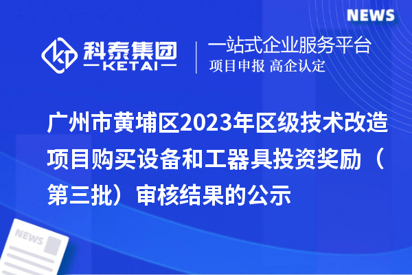 廣州市黃埔區(qū)2023年區(qū)級技術(shù)改造項目購買設(shè)備和工器具投資獎勵 (第三批)審核結(jié)果的公示