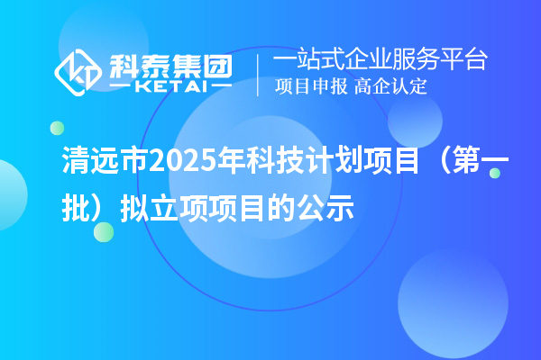 清遠(yuǎn)市2025年科技計(jì)劃項(xiàng)目(第一批)擬立項(xiàng)項(xiàng)目的公示