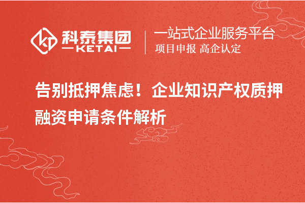 告別抵押焦慮！企業(yè)知識(shí)產(chǎn)權(quán)質(zhì)押融資申請(qǐng)條件解析
