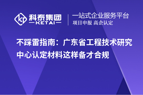 不踩雷指南：廣東省工程技術研究中心認定材料這樣備才合規(guī)