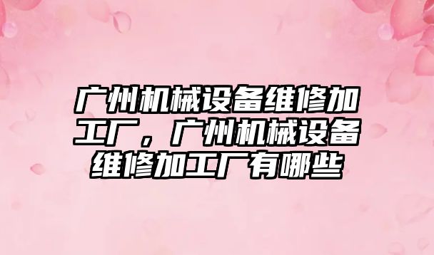 廣州機(jī)械設(shè)備維修加工廠(chǎng)，廣州機(jī)械設(shè)備維修加工廠(chǎng)有哪些